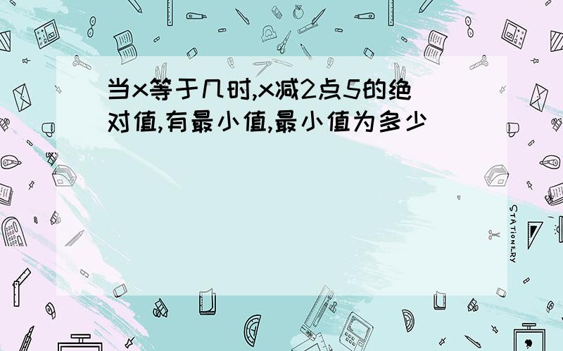 当x等于几时,x减2点5的绝对值,有最小值,最小值为多少