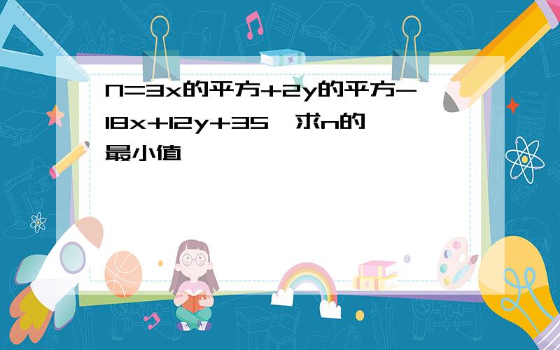 N=3x的平方+2y的平方-18x+12y+35,求n的最小值