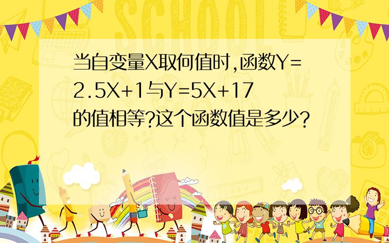 当自变量X取何值时,函数Y=2.5X+1与Y=5X+17的值相等?这个函数值是多少?