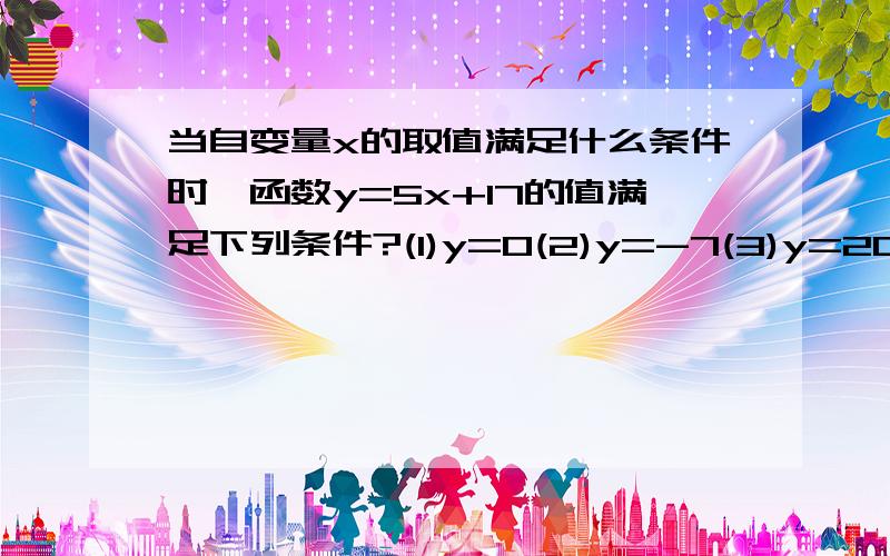 当自变量x的取值满足什么条件时,函数y=5x+17的值满足下列条件?(1)y=0(2)y=-7(3)y=20要有过程！！！！