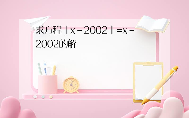 求方程|x-2002|=x-2002的解