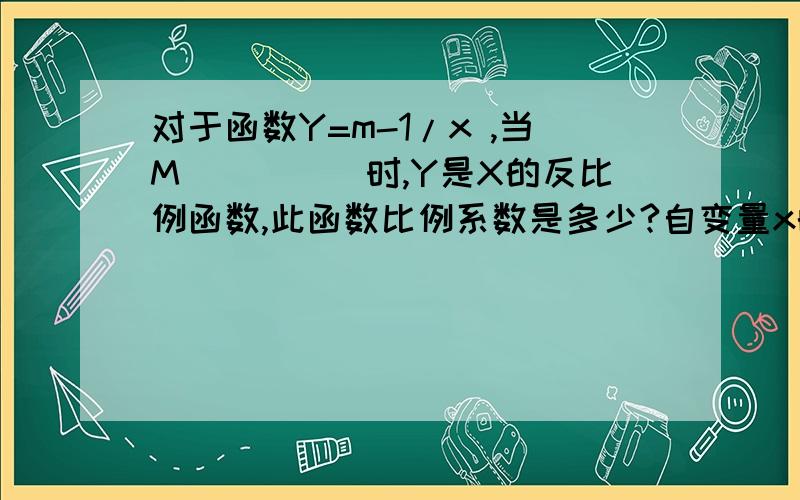 对于函数Y=m-1/x ,当M_____时,Y是X的反比例函数,此函数比例系数是多少?自变量x的取值范围是