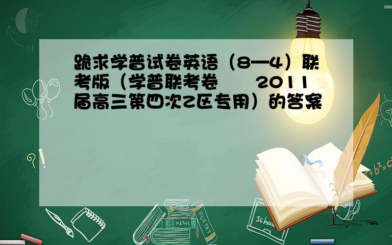 跪求学普试卷英语（8—4）联考版（学普联考卷��2011届高三第四次Z区专用）的答案