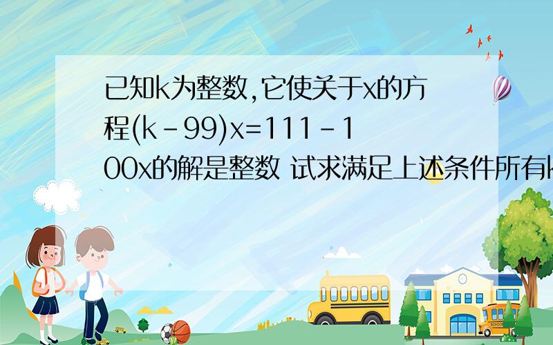 已知k为整数,它使关于x的方程(k-99)x=111-100x的解是整数 试求满足上述条件所有k已知k为整数,它使关于x的方程(k-99)x=111-100x的解是整数 试求满足上述条件所有k的值【初一学的一元一次方程及其