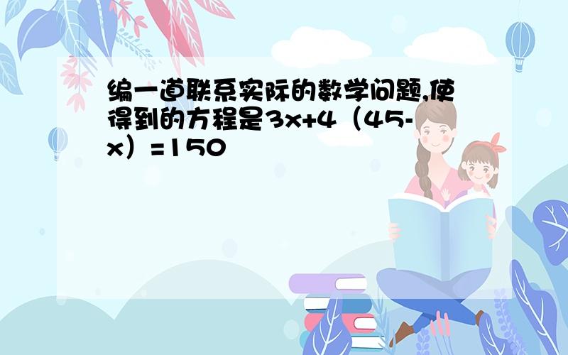 编一道联系实际的数学问题,使得到的方程是3x+4（45-x）=150