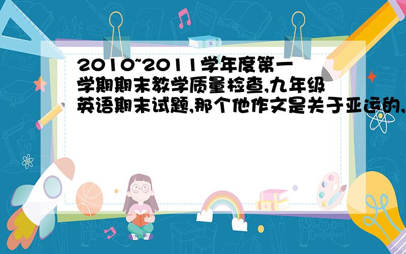 2010~2011学年度第一学期期末教学质量检查,九年级英语期末试题,那个他作文是关于亚运的,