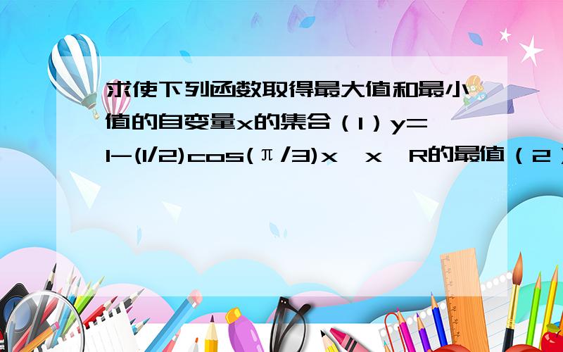 求使下列函数取得最大值和最小值的自变量x的集合（1）y=1-(1/2)cos(π/3)x,x∈R的最值（2）y=3sin(2x+π/4),x∈R的最值