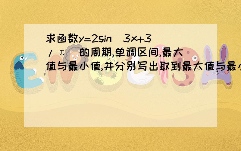 求函数y=2sin(3x+3/π)的周期,单调区间,最大值与最小值,并分别写出取到最大值与最小值时自变量x的集合