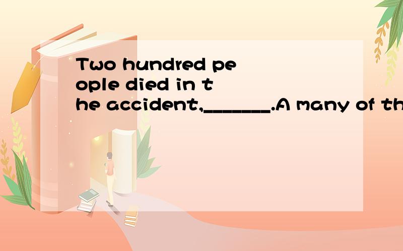 Two hundred people died in the accident,_______.A many of them childrenB they are childrenC many of whom childrenD many of them are children_______,we got to the village.A With the guide lead usB With the guide leading usC we led by the guideD With t