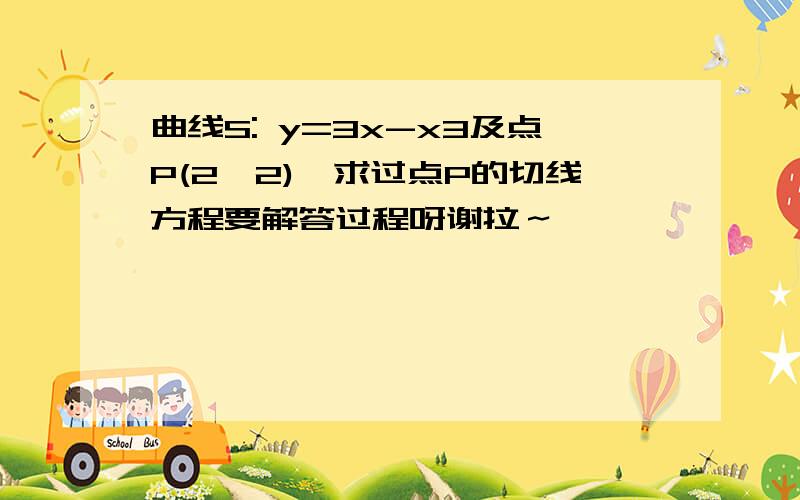 曲线S: y=3x-x3及点P(2,2),求过点P的切线方程要解答过程呀谢拉～