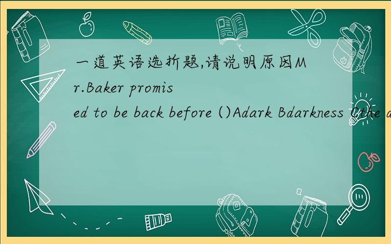 一道英语选折题,请说明原因Mr.Baker promised to be back before ()Adark Bdarkness Cthe dark Dthe sunset
