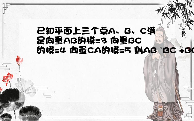 已知平面上三个点A、B、C满足向量AB的模=3 向量BC的模=4 向量CA的模=5 则AB `BC +BC`CA+CA`AB的值等于?（问题中的字母均是向量）