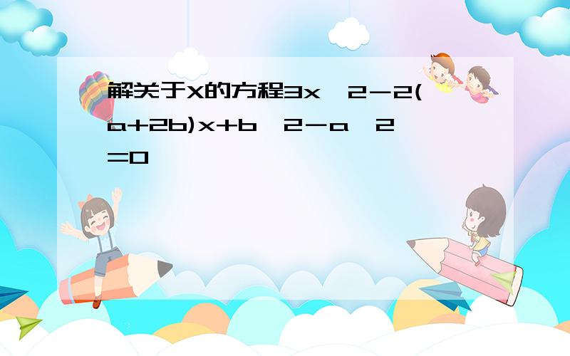 解关于X的方程3x^2－2(a+2b)x+b^2－a^2=0