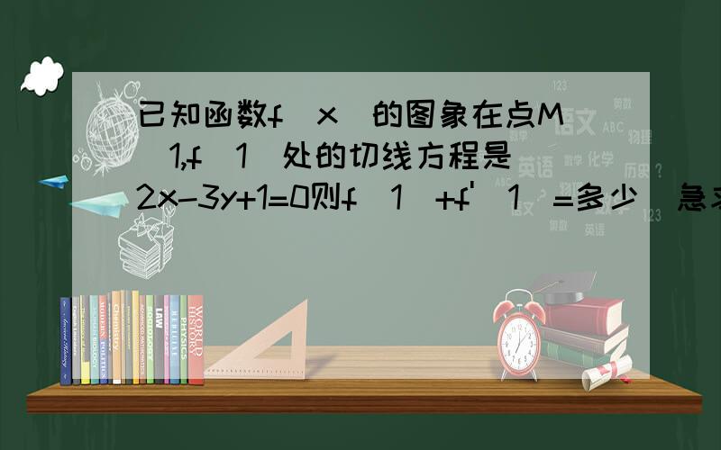 已知函数f(x)的图象在点M(1,f(1)处的切线方程是2x-3y+1=0则f(1)+f'(1)=多少  急求