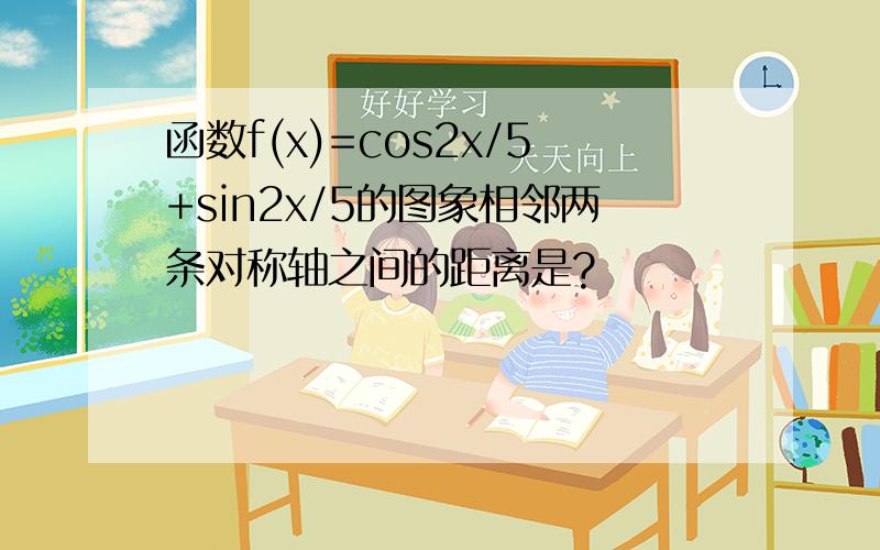 函数f(x)=cos2x/5+sin2x/5的图象相邻两条对称轴之间的距离是?