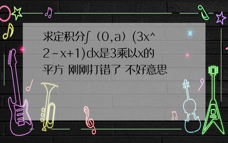 求定积分∫（0,a）(3x^2-x+1)dx是3乘以x的平方 刚刚打错了 不好意思