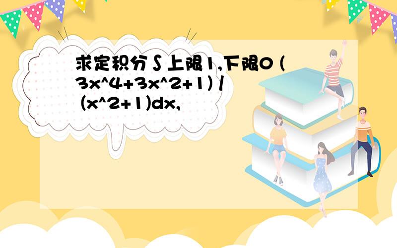 求定积分∫上限1,下限0 (3x^4+3x^2+1) / (x^2+1)dx,