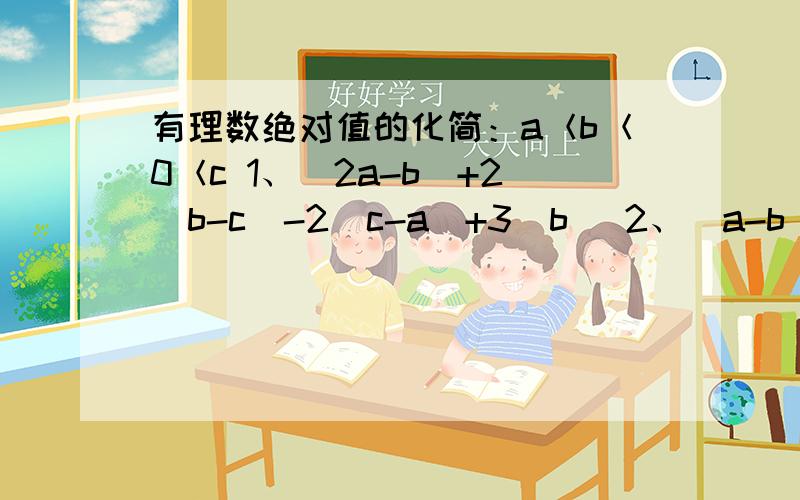 有理数绝对值的化简：a＜b＜0＜c 1、|2a-b|+2|b-c|-2|c-a|+3|b| 2、|a-b|+|b|+|c-a|