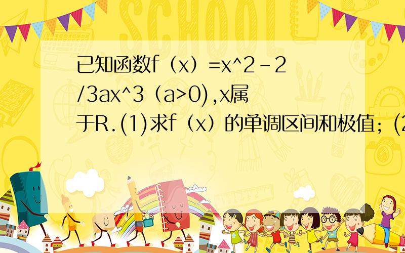 已知函数f（x）=x^2-2/3ax^3（a>0),x属于R.(1)求f（x）的单调区间和极值; (2)若对于任意的x1属于已知函数f（x）=x^2-2/3ax^3（a>0),x属于R.(1)求f（x）的单调区间和极值;(2)若对于任意的x1属于（2,+∞）,