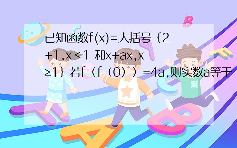 已知函数f(x)=大括号｛2+1,x＜1 和x+ax,x≥1｝若f（f（0））=4a,则实数a等于