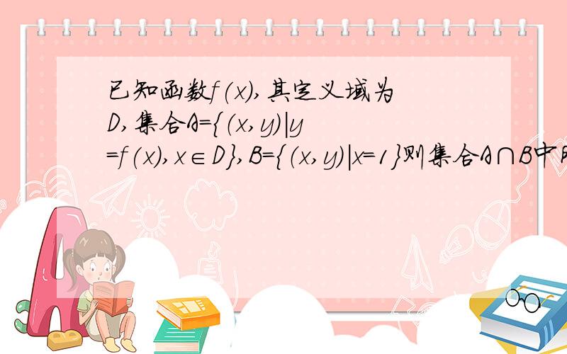 已知函数f(x),其定义域为D,集合A={（x,y）|y=f(x),x∈D},B={（x,y）|x=1}则集合A∩B中所含元素的个数是多少个?