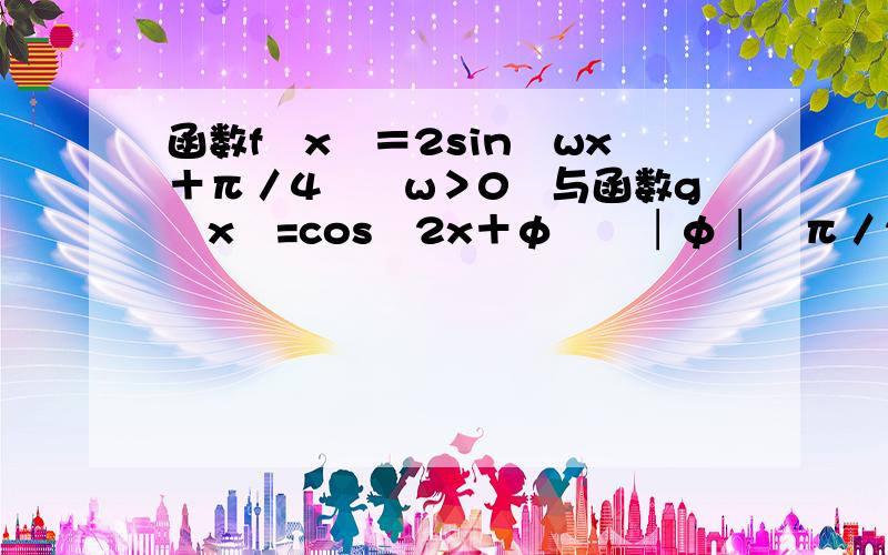 函数f﹙x﹚＝2sin﹙wx＋π／4﹚﹙w＞0﹚与函数g﹙x﹚=cos﹙2x＋φ﹚﹙│φ│≦π／2﹚的对称轴完全相同,则φ的值为 多少 ,