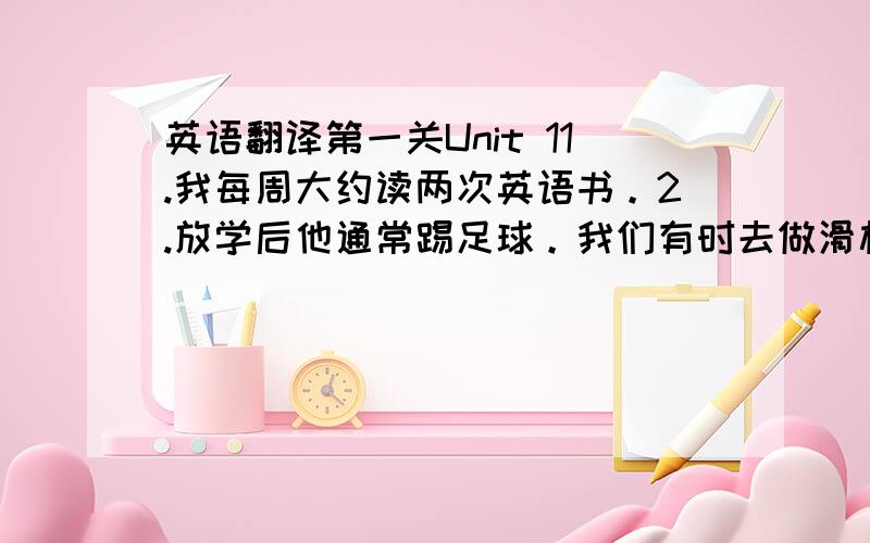 英语翻译第一关Unit 11.我每周大约读两次英语书。2.放学后他通常踢足球。我们有时去做滑板运动。3.我爸爸难得去看一次电影，因为他太忙。4.学生们早晨做早操。所有的学生天天都做眼保