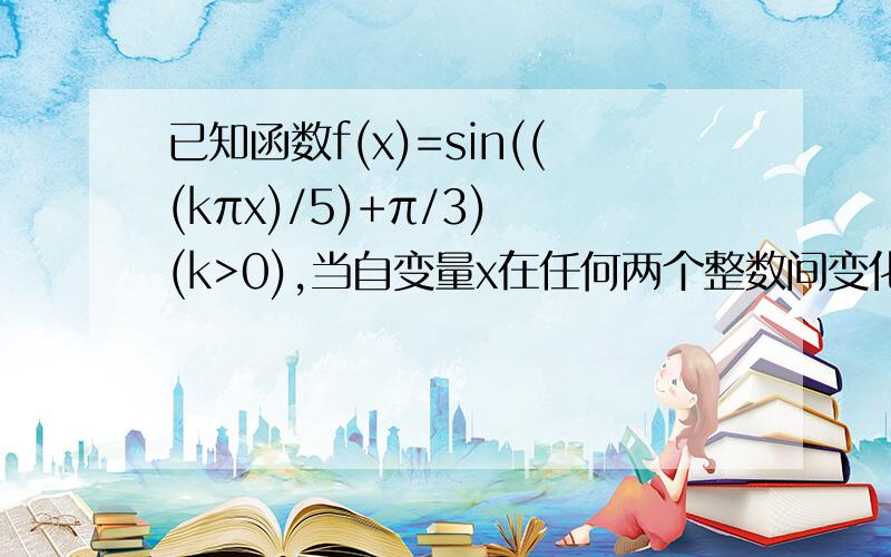 已知函数f(x)=sin(((kπx)/5)+π/3) (k>0),当自变量x在任何两个整数间变化时（包括整数本身）,至少含有1个周期,求k的取值范围.