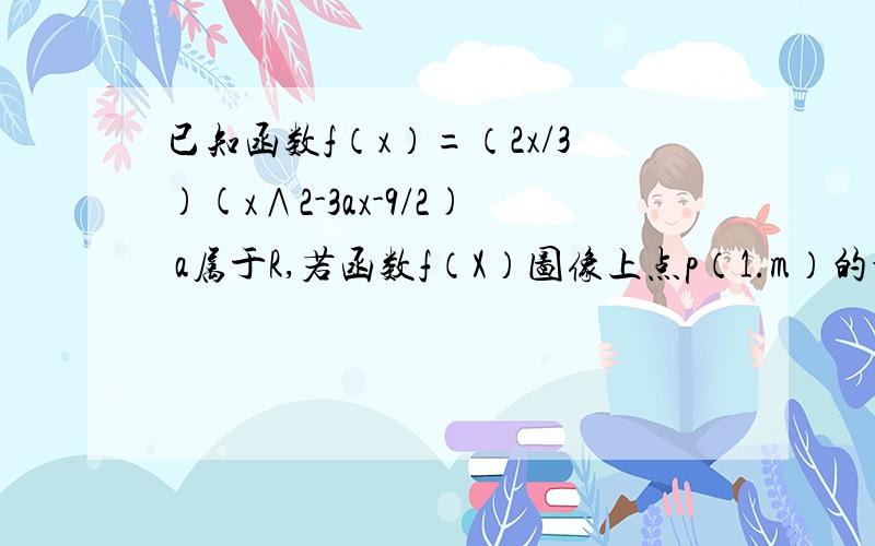 已知函数f（x）=（2x/3)(x∧2-3ax-9/2) a属于R,若函数f（X）图像上点p（1.m）的切线方程3x-y+b=0,求m