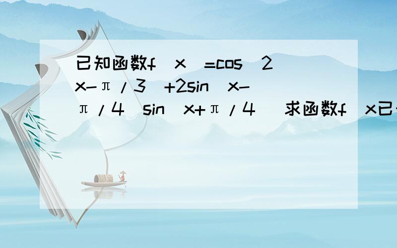 已知函数f(x)=cos(2x-π/3)+2sin(x-π/4)sin(x+π/4) 求函数f(x已知函数f(x)=cos(2x-π/3)+2sin(x-π/4)sin(x+π/4)求函数f(x)的最小正周期和图像的对称轴方程,求函数f(x)在区间[-π/12,π/2]上的值域