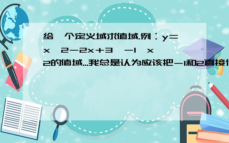 给一个定义域求值域.例：y＝x^2－2x＋3,－1≤x≤2的值域...我总是认为应该把－1和2直接代入...可是不对,要求什么增区间和减区间,为什呢?到底怎么算,告诉我具体的解法就行,不用算例题,我要