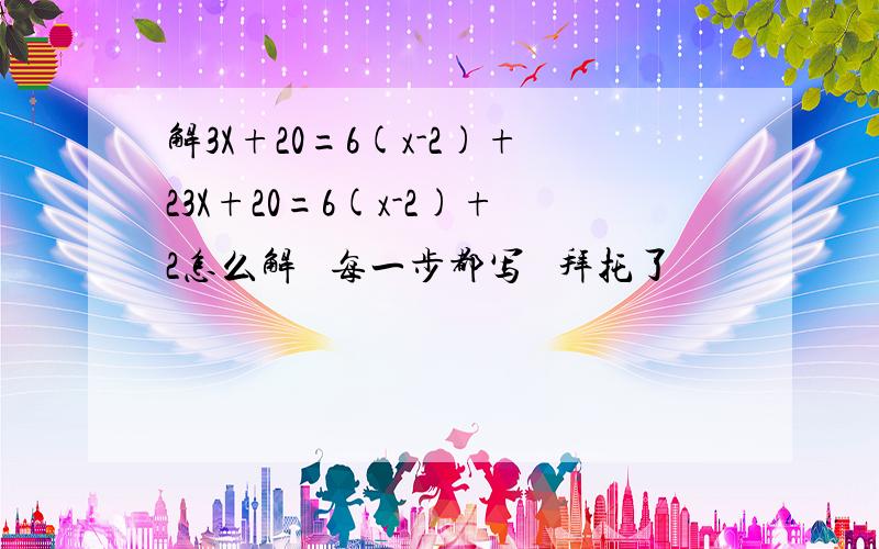 解3X+20=6(x-2)+23X+20=6(x-2)+2怎么解   每一步都写   拜托了