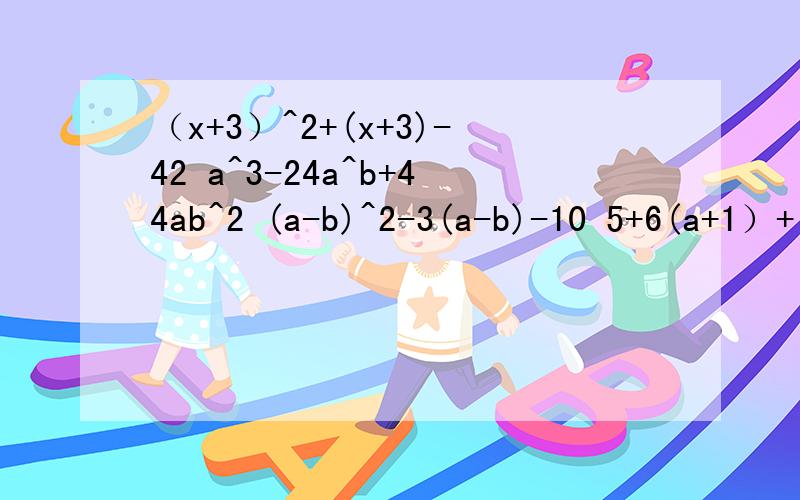 （x+3）^2+(x+3)-42 a^3-24a^b+44ab^2 (a-b)^2-3(a-b)-10 5+6(a+1）+（a+1）^2 (x^2+3x)^2-8(x^2+3x)-20(a^2+3a)^2-2(a^2+3a）-8x^2-(a^2+b^2)x+a^2b^244ab^2 ,-10，(a+1)^2,-20(最后一数)