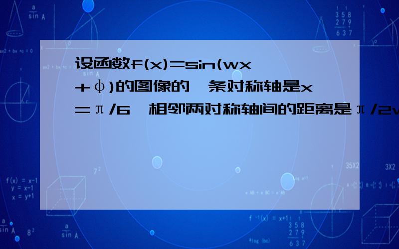 设函数f(x)=sin(wx+φ)的图像的一条对称轴是x=π/6,相邻两对称轴间的距离是π/2w>0,-π