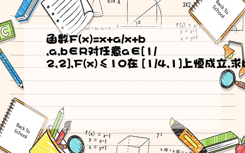 函数F(x)=x+a/x+b,a,b∈R对任意a∈[1/2,2],F(x)≤10在 [1/4,1]上恒成立,求b的范围.