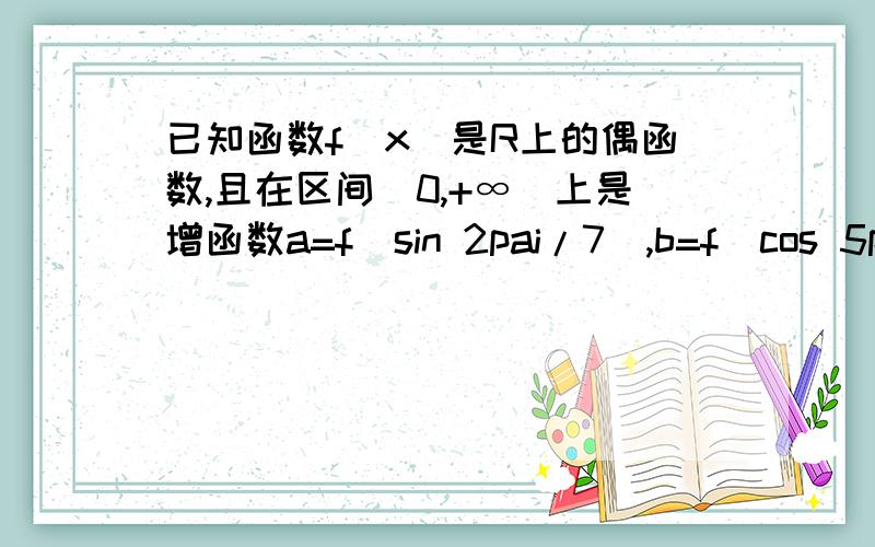 已知函数f(x)是R上的偶函数,且在区间[0,+∞)上是增函数a=f(sin 2pai/7),b=f(cos 5pai/7),c=f(tan 5pai/7)abc大小如何