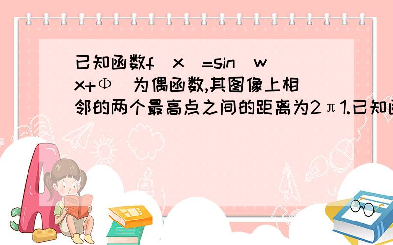 已知函数f(x)=sin(wx+Ф）为偶函数,其图像上相邻的两个最高点之间的距离为2π1.已知函数f(x)=sin(wx+Ф)为偶函数,且其图像相邻两条对称轴之间距离为π.求w和Ф的值.