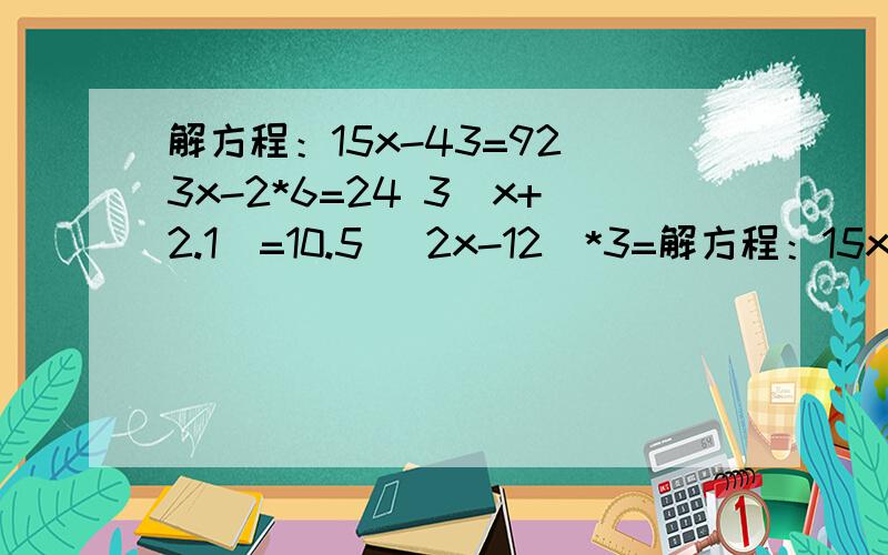 解方程：15x-43=92 3x-2*6=24 3(x+2.1)=10.5 (2x-12)*3=解方程：15x-43=923x-2*6=243(x+2.1)=10.5(2x-12)*3=48(39+5x)/5=23