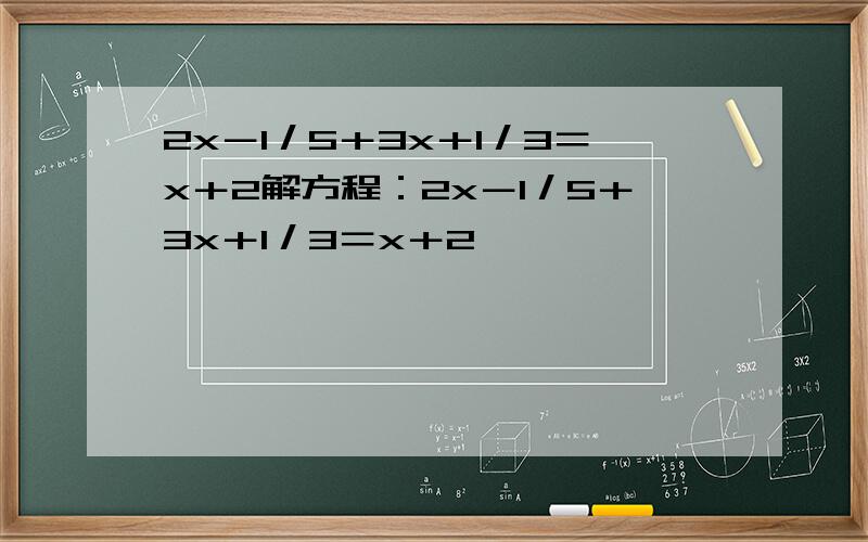 2x－1／5＋3x＋1／3＝x＋2解方程：2x－1／5＋3x＋1／3＝x＋2