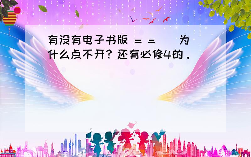 有没有电子书版 = =||为什么点不开？还有必修4的。