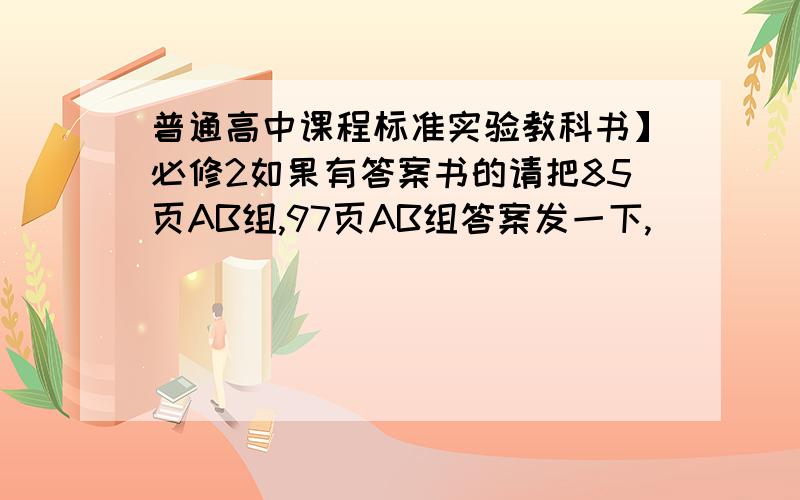 普通高中课程标准实验教科书】必修2如果有答案书的请把85页AB组,97页AB组答案发一下,