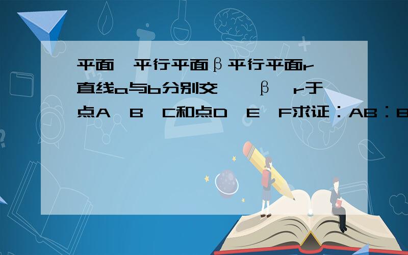 平面∝平行平面β平行平面r,直线a与b分别交∝、β、r于点A,B,C和点D,E,F求证：AB：BC=DE:EF 图画不出来.