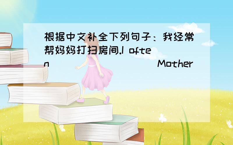 根据中文补全下列句子：我经常帮妈妈打扫房间.I often _________ Mother __________ the room.这块蛋糕比那块好多了.This cake is _________ _________ than that one.