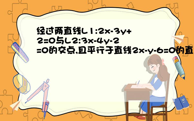 经过两直线L1:2x-3y+2=0与L2:3x-4y-2=0的交点,且平行于直线2x-y-6=0的直线方程是