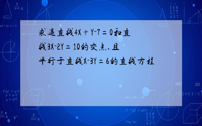 求过直线4X+Y-7=0和直线3X-2Y=10的交点,且平行于直线X-3Y=6的直线方程