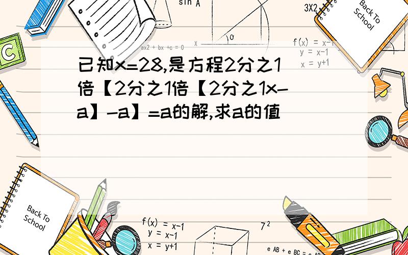 已知x=28,是方程2分之1倍【2分之1倍【2分之1x-a】-a】=a的解,求a的值