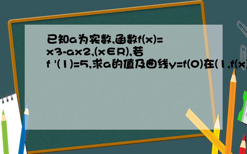 已知a为实数,函数f(x)=x3-ax2,(x∈R),若f '(1)=5,求a的值及曲线y=f(0)在(1,f(x))处的切线方程