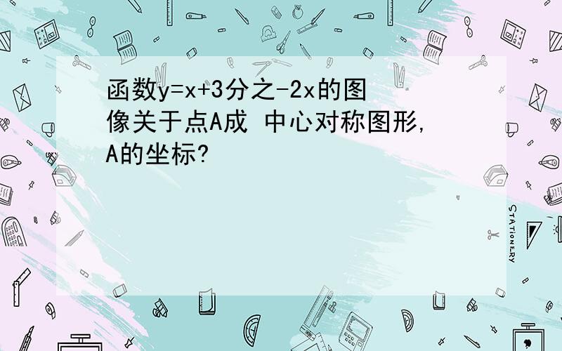 函数y=x+3分之-2x的图像关于点A成 中心对称图形,A的坐标?