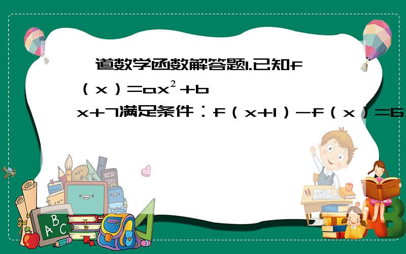 一道数学函数解答题1.已知f（x）=ax²+bx+7满足条件：f（x+1）-f（x）=6x+4.求a,b的值.