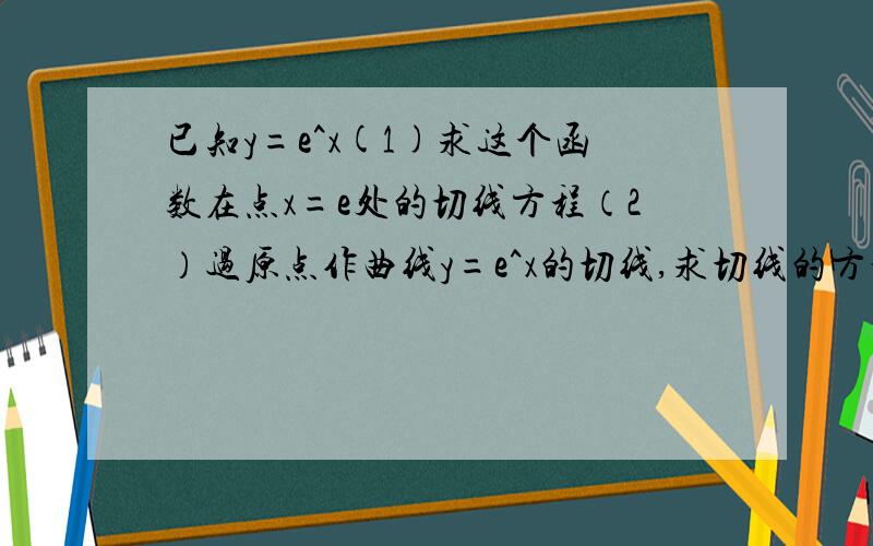 已知y=e^x(1)求这个函数在点x=e处的切线方程（2）过原点作曲线y=e^x的切线,求切线的方程.请写详细过程，谢谢